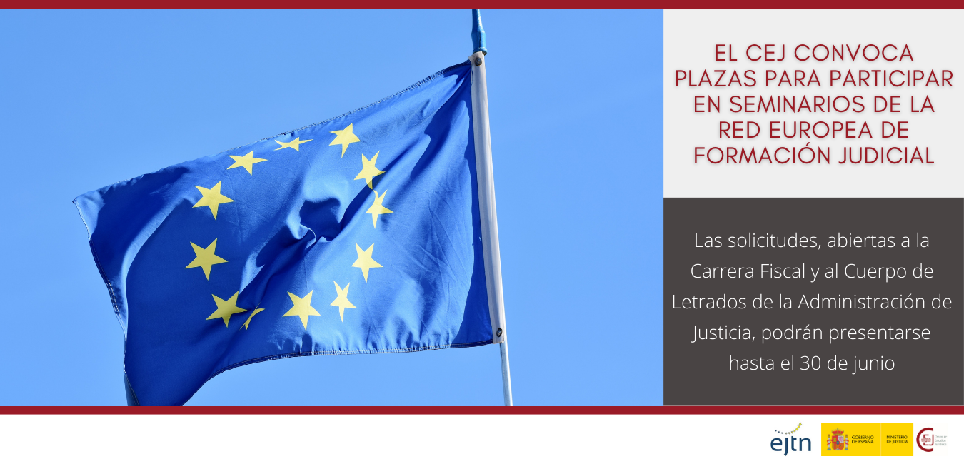 CONVOCADAS PLAZAS PARA PARTICIPAR EN SEMINARIOS DE LA RED EUROPEA DE FORMACIÓN JUDICIAL DIRIGIDAS A LA CARRERA FISCAL Y AL CUERPO DE LAJ CONVOCADAS PLAZAS PARA PARTICIPAR EN SEMINARIOS DE LA RED EUROPEA DE FORMACIÓN JUDICIAL DIRIGIDAS A LA CARRERA FISCAL Y AL CUERPO DE LAJ