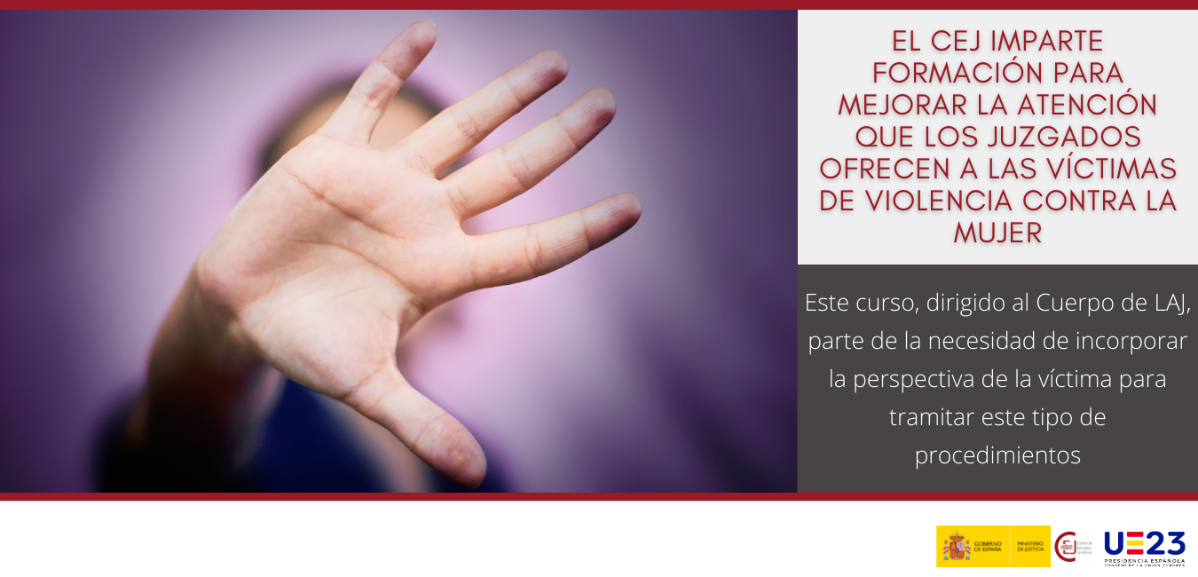 EL CEJ IMPARTE FORMACIÓN PARA MEJORAR LA ATENCIÓN QUE LOS JUZGADOS OFRECEN A LAS VÍCTIMAS DE VIOLENCIA CONTRA LA MUJER EL CEJ IMPARTE FORMACIÓN PARA MEJORAR LA ATENCIÓN QUE LOS JUZGADOS OFRECEN A LAS VÍCTIMAS DE VIOLENCIA CONTRA LA MUJER