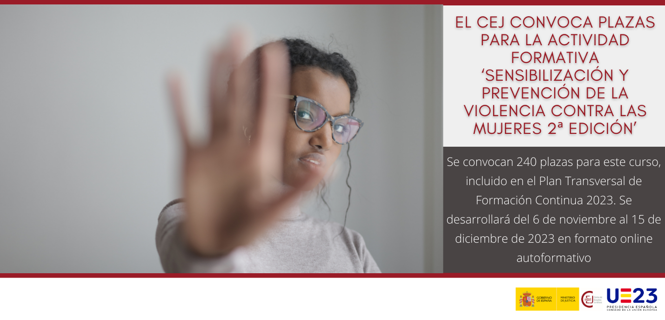 EL CEJ CONVOCA PLAZAS PARA LA ACTIVIDAD FORMATIVA ‘SENSIBILIZACIÓN Y PREVENCIÓN DE LA VIOLENCIA CONTRA LAS MUJERES 2ª EDICIÓN’ EL CEJ CONVOCA PLAZAS PARA LA ACTIVIDAD FORMATIVA ‘SENSIBILIZACIÓN Y PREVENCIÓN DE LA VIOLENCIA CONTRA LAS MUJERES 2ª EDICIÓN’