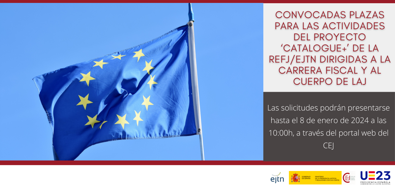 CONVOCADAS PLAZAS PARA LAS ACTIVIDADES DEL PROYECTO ‘CATALOGUE+’ DE LA REFJ/EJTN EN 2024 DIRIGIDAS A LA CARRERA FISCAL Y AL CUERPO DE LAJ CONVOCADAS PLAZAS PARA LAS ACTIVIDADES DEL PROYECTO ‘CATALOGUE+’ DE LA REFJ/EJTN EN 2024 DIRIGIDAS A LA CARRERA FISCAL Y AL CUERPO DE LAJ